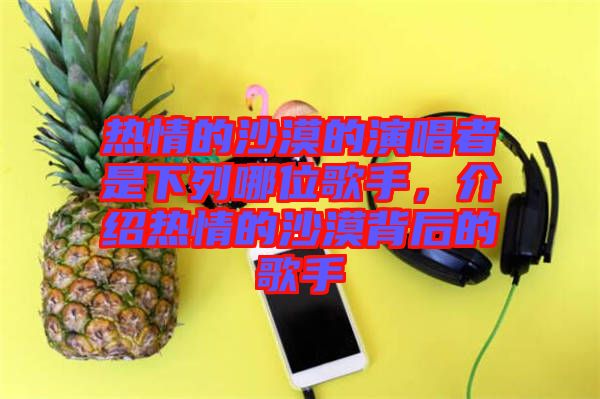 熱情的沙漠的演唱者是下列哪位歌手，介紹熱情的沙漠背后的歌手