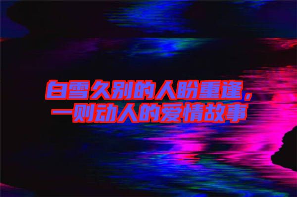 白雪久別的人盼重逢，一則動人的愛情故事