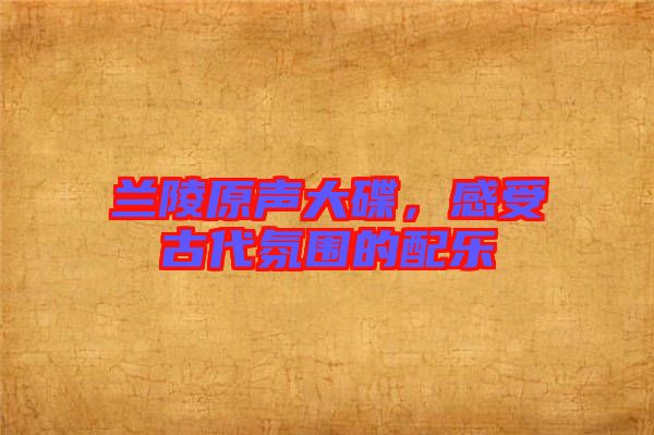 蘭陵原聲大碟，感受古代氛圍的配樂