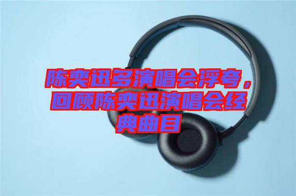 陳奕迅多演唱會浮夸，回顧陳奕迅演唱會經(jīng)典曲目