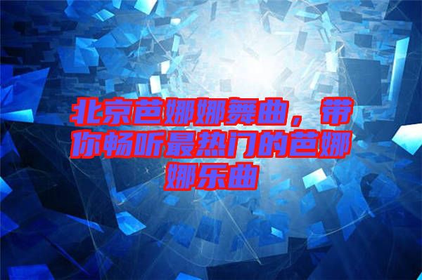 北京芭娜娜舞曲，帶你暢聽最熱門的芭娜娜樂曲