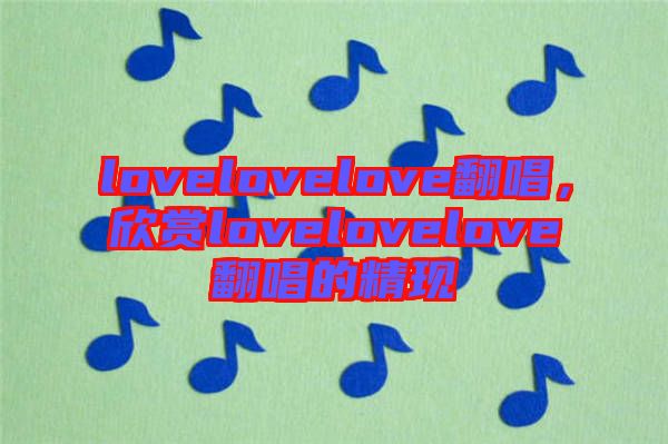 lovelovelove翻唱，欣賞lovelovelove翻唱的精現(xiàn)