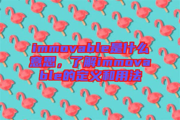immovable是什么意思，了解immovable的定義和用法