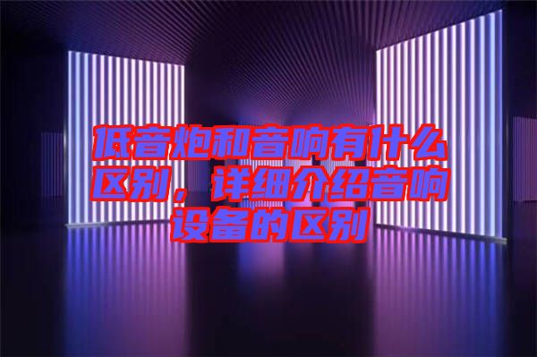 低音炮和音響有什么區(qū)別，詳細(xì)介紹音響設(shè)備的區(qū)別