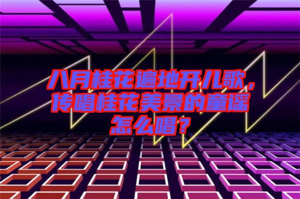 八月桂花遍地開兒歌，傳唱桂花美景的童謠怎么唱？
