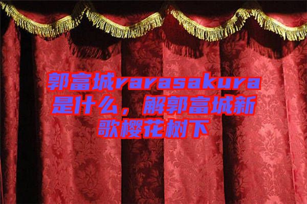 郭富城rarasakura是什么，解郭富城新歌櫻花樹(shù)下