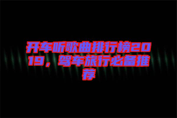 開車聽歌曲排行榜2019，駕車旅行必備推薦