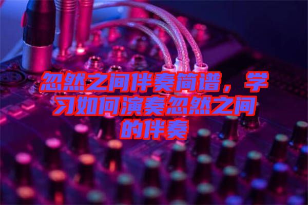 忽然之間伴奏簡譜，學(xué)習(xí)如何演奏忽然之間的伴奏