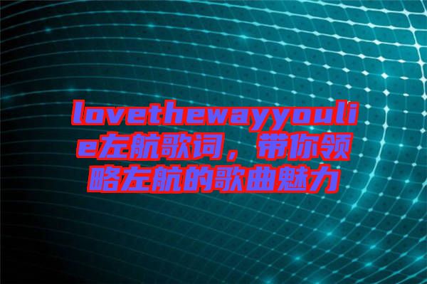 lovethewayyoulie左航歌詞，帶你領(lǐng)略左航的歌曲魅力