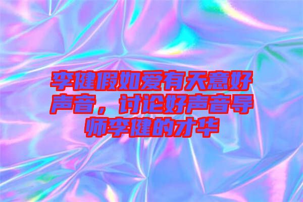 李健假如愛有天意好聲音，討論好聲音導師李健的才華
