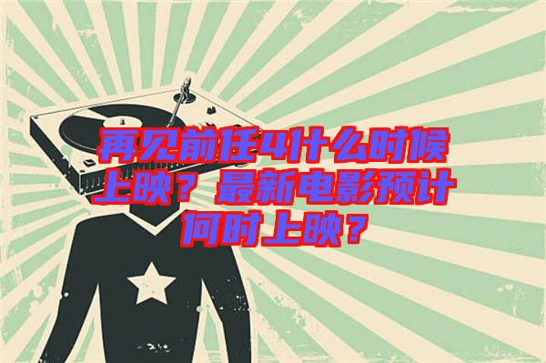 再見前任4什么時(shí)候上映？最新電影預(yù)計(jì)何時(shí)上映？