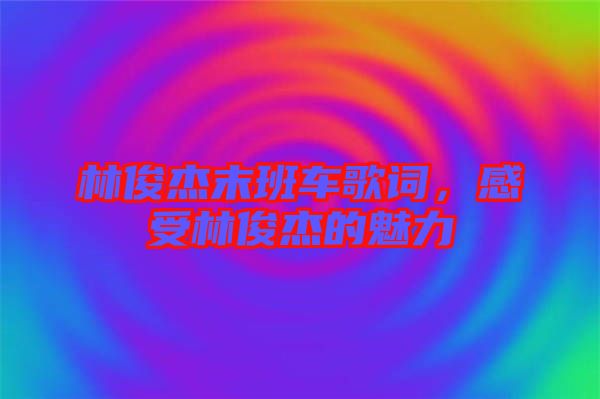 林俊杰末班車歌詞，感受林俊杰的魅力