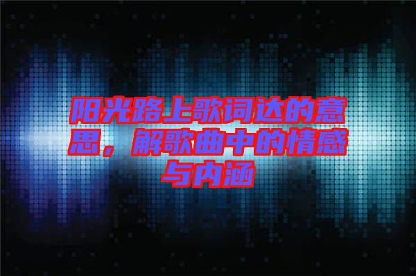 陽光路上歌詞達(dá)的意思，解歌曲中的情感與內(nèi)涵
