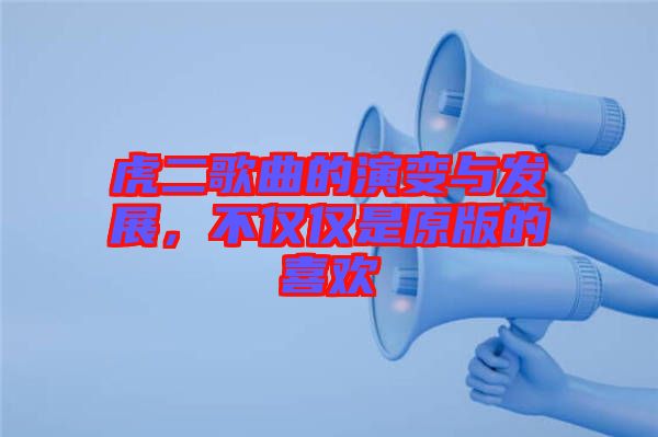 虎二歌曲的演變與發(fā)展，不僅僅是原版的喜歡