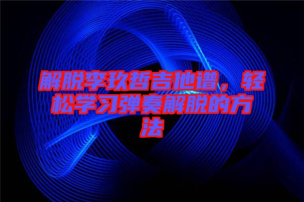 解脫李玖哲吉他譜，輕松學(xué)習(xí)彈奏解脫的方法