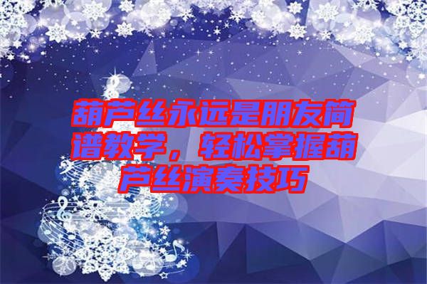葫蘆絲永遠是朋友簡譜教學(xué)，輕松掌握葫蘆絲演奏技巧