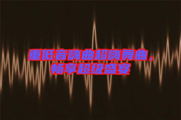 重低音嗨曲超嗨舞曲，暢享超級盛宴