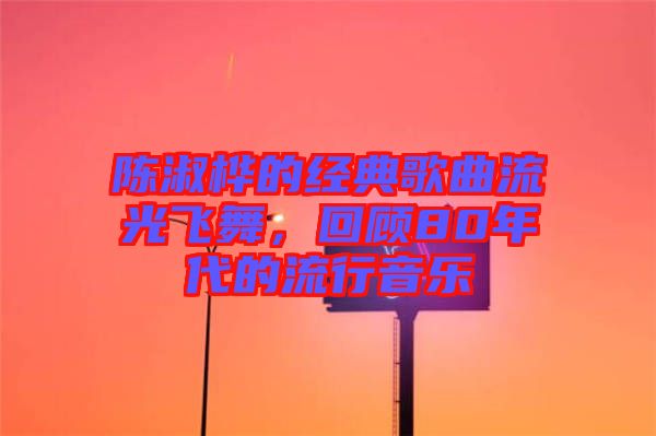陳淑樺的經(jīng)典歌曲流光飛舞，回顧80年代的流行音樂