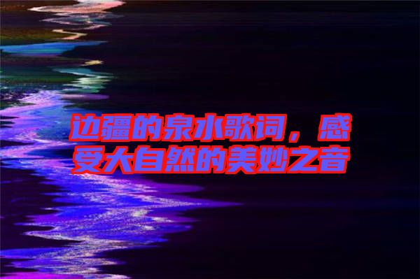 邊疆的泉水歌詞，感受大自然的美妙之音