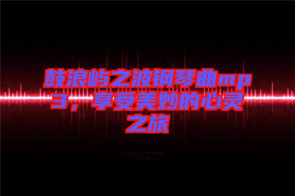鼓浪嶼之波鋼琴曲mp3，享受美妙的心靈之旅