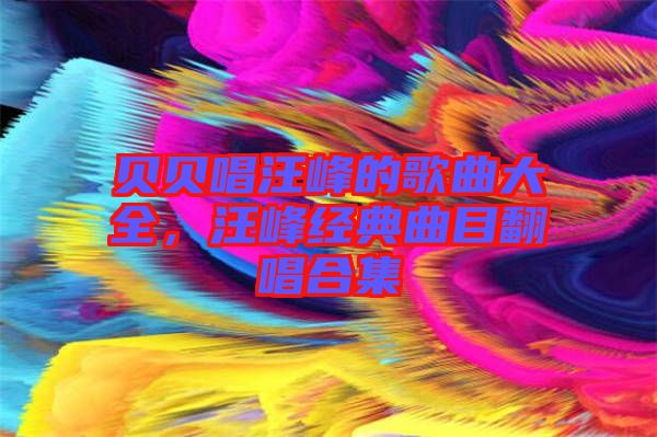 貝貝唱汪峰的歌曲大全，汪峰經(jīng)典曲目翻唱合集