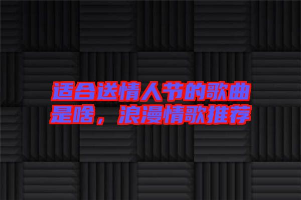 適合送情人節(jié)的歌曲是啥，浪漫情歌推薦