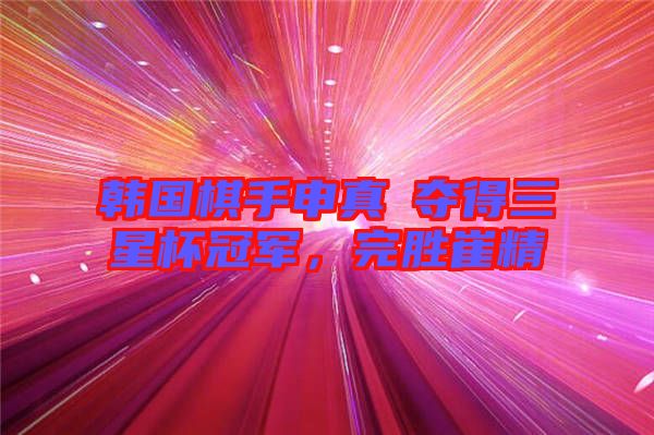 韓國(guó)棋手申真谞奪得三星杯冠軍，完勝崔精