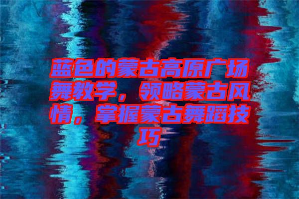 藍(lán)色的蒙古高原廣場(chǎng)舞教學(xué)，領(lǐng)略蒙古風(fēng)情，掌握蒙古舞蹈技巧