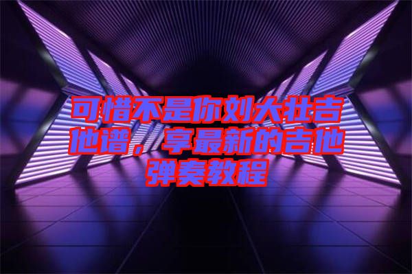 可惜不是你劉大壯吉他譜，享最新的吉他彈奏教程