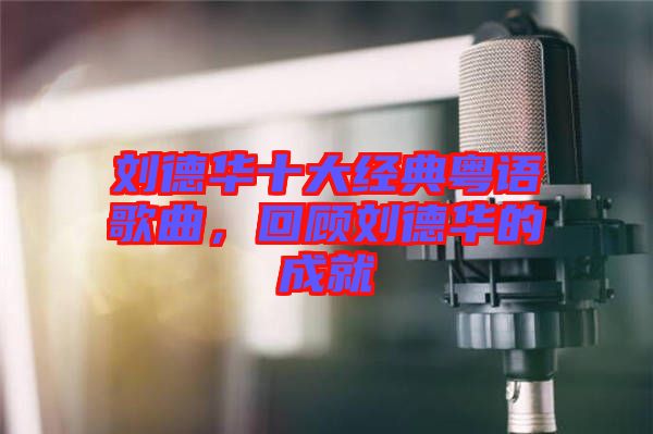 劉德華十大經(jīng)典粵語(yǔ)歌曲，回顧劉德華的成就