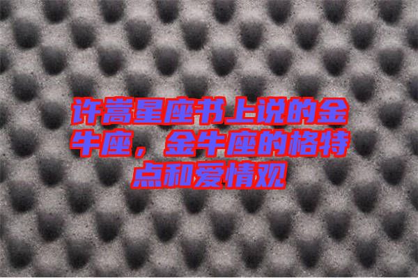 許嵩星座書上說的金牛座，金牛座的格特點(diǎn)和愛情觀