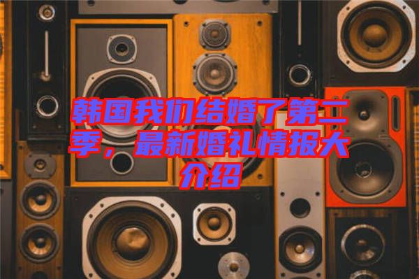 韓國我們結(jié)婚了第二季，最新婚禮情報大介紹