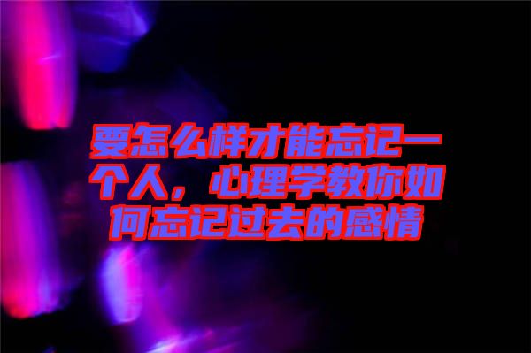 要怎么樣才能忘記一個(gè)人，心理學(xué)教你如何忘記過(guò)去的感情