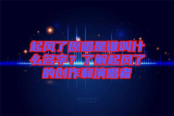 起風(fēng)了原唱是誰叫什么名字？了解起風(fēng)了的創(chuàng)作和演唱者