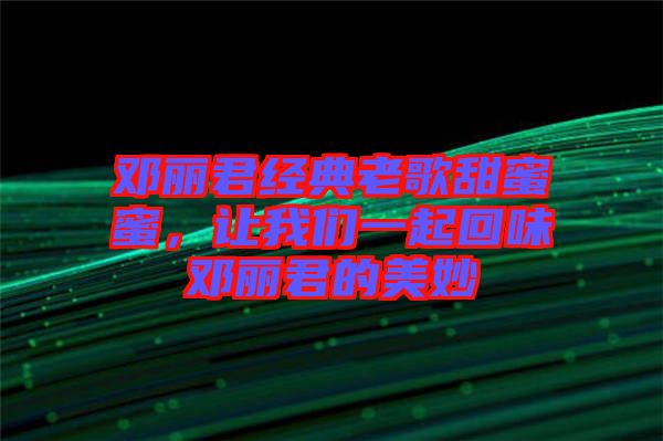 鄧麗君經(jīng)典老歌甜蜜蜜，讓我們一起回味鄧麗君的美妙
