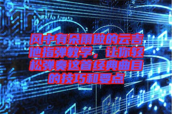 風(fēng)中有朵雨做的云吉他指彈教學(xué)，讓你輕松彈奏這首經(jīng)典曲目的技巧和要點(diǎn)