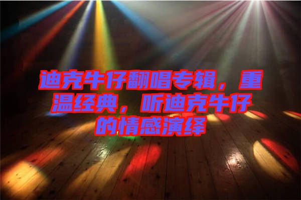 迪克牛仔翻唱專輯，重溫經(jīng)典，聽迪克牛仔的情感演繹