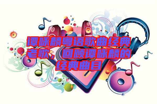 譚詠麟粵語歌曲經(jīng)典老歌，回顧譚詠麟的經(jīng)典曲目