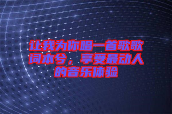 讓我為你唱一首歌歌詞本兮，享受最動(dòng)人的音樂(lè)體驗(yàn)