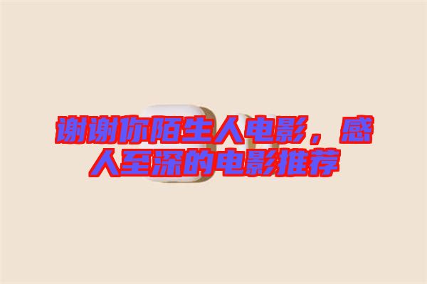 謝謝你陌生人電影，感人至深的電影推薦