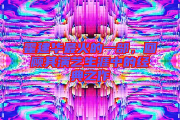 霍建華最火的一部，回顧其演藝生涯中的經(jīng)典之作
