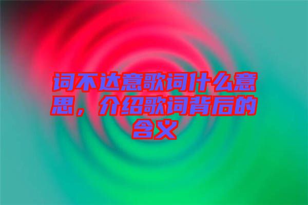 詞不達(dá)意歌詞什么意思，介紹歌詞背后的含義