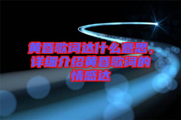 黃昏歌詞達什么意思，詳細介紹黃昏歌詞的情感達