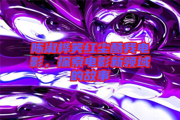 陳淑樺笑紅塵酷我電影，探索電影新領(lǐng)域的故事