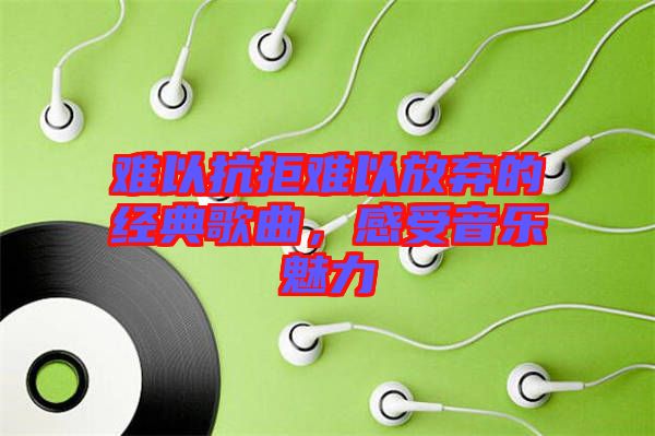 難以抗拒難以放棄的經(jīng)典歌曲，感受音樂魅力