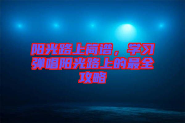 陽光路上簡譜，學(xué)習(xí)彈唱陽光路上的最全攻略