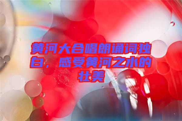 黃河大合唱朗誦詞獨白，感受黃河之水的壯美