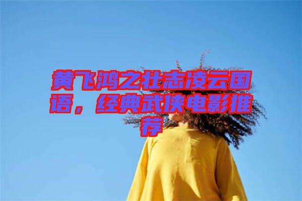 黃飛鴻之壯志凌云國語，經典武俠電影推薦