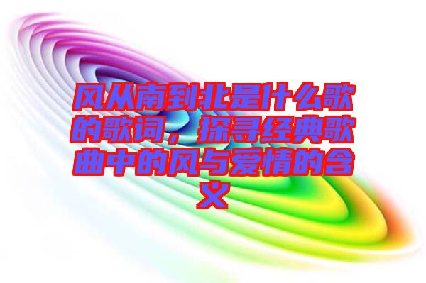 風(fēng)從南到北是什么歌的歌詞，探尋經(jīng)典歌曲中的風(fēng)與愛(ài)情的含義