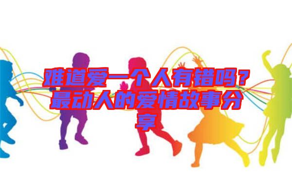 難道愛一個人有錯嗎？最動人的愛情故事分享